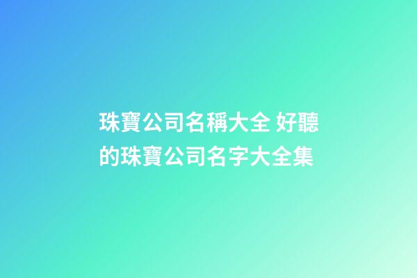 珠寶公司名稱大全 好聽的珠寶公司名字大全集-第1張-公司起名-玄機派